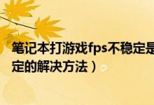 笔记本打游戏fps不稳定是哪里的问题（笔记本电脑fps不稳定的解决方法）