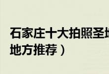 石家庄十大拍照圣地（石家庄适合拍照摄影的地方推荐）
