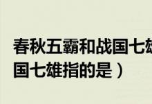 春秋五霸和战国七雄分别是谁（春秋五霸和战国七雄指的是）