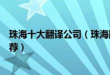 珠海十大翻译公司（珠海翻译公司排名珠海翻译服务公司推荐）