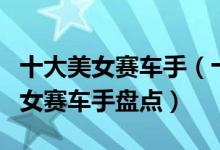 十大美女赛车手（十大高颜值女车手最好看的女赛车手盘点）