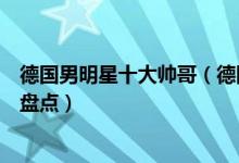 德国男明星十大帅哥（德国帅哥明星有哪些最帅德国男明星盘点）