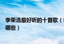 李荣浩最好听的十首歌（李荣浩歌曲排名李荣浩好听的歌有哪些）