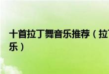 十首拉丁舞音乐推荐（拉丁舞专用歌曲拉丁舞上课常用的音乐）