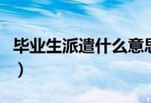 毕业生派遣什么意思（毕业生派遣指的是什么）