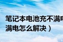 笔记本电池充不满电怎么办（笔记本电池充不满电怎么解决）