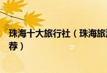 珠海十大旅行社（珠海旅游公司排名珠海口碑好的旅行社推荐）