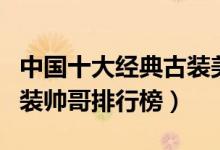 中国十大经典古装美男（古装第一美男是谁古装帅哥排行榜）