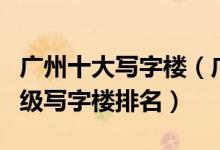 广州十大写字楼（广州十大顶级写字楼广州甲级写字楼排名）
