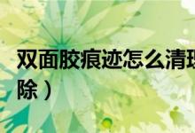 双面胶痕迹怎么清理干净（双面胶痕迹怎么去除）