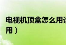 电视机顶盒怎么用语音操控（电视机顶盒怎么用）