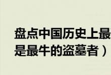 盘点中国历史上最著名的10大盗墓高手（谁是最牛的盗墓者）