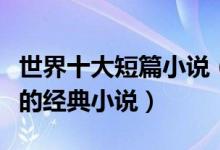 世界十大短篇小说（好看的短篇小说短小精干的经典小说）