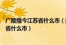 广陵指今江苏省什么市（送孟浩然之广陵中的广陵指今江苏省什么市）