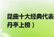 昆曲十大经典代表作（昆曲10大名段欣赏牡丹亭上榜）