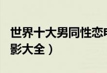 世界十大男同性恋电影（gay电影推荐男男电影大全）