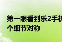 第一眼看到乐2手机你就会发现它涉及上的一个细节对称 
