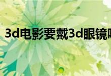 3d电影要戴3d眼镜吗（3d电影要戴眼镜吗）