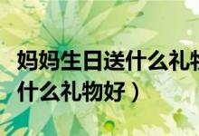 妈妈生日送什么礼物好简单手工（妈妈生日送什么礼物好）