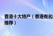 香港十大特产（香港有名的特产有哪些香港值得带的伴手礼推荐）