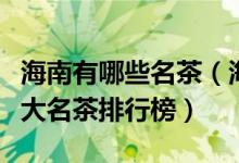 海南有哪些名茶（海南名茶有哪些品种海南十大名茶排行榜）