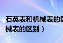 石英表和机械表的区别及优缺点（石英表和机械表的区别）