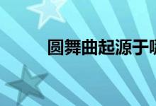 圆舞曲起源于哪里（圆舞曲起源）