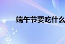 端午节要吃什么（端午节风俗食物）