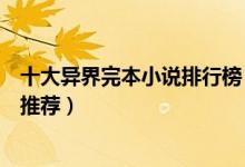 十大异界完本小说排行榜（好看的异界小说完结经典异界文推荐）
