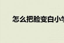 怎么把脸变白小学生（怎么把脸变白）