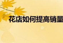 花店如何提高销量（花店如何提高利润）