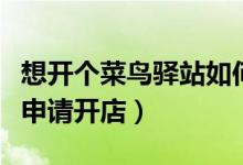 想开个菜鸟驿站如何办理手续（菜鸟驿站怎么申请开店）