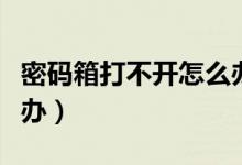 密码箱打不开怎么办视频（密码箱打不开怎么办）