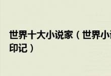 世界十大小说家（世界小说家排行榜世界文学史不可磨灭的印记）