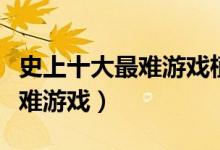 史上十大最难游戏植物大战僵尸（史上十大最难游戏）