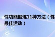 性功能锻炼11种方法（性功能锻炼最好的方法增强性能力的最佳运动）