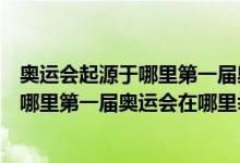 奥运会起源于哪里第一届奥运会在哪里举办（奥运会起源于哪里第一届奥运会在哪里举办的）
