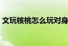 文玩核桃怎么玩对身体好（文玩核桃怎么玩）