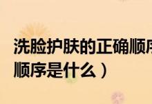 洗脸护肤的正确顺序是什么（洗脸护肤的正确顺序是什么）
