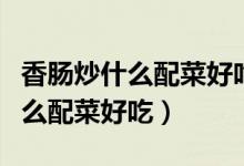 香肠炒什么配菜好吃小孩子爱吃的（香肠炒什么配菜好吃）