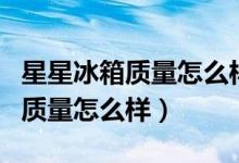 星星冰箱质量怎么样网上都说不好（星星冰箱质量怎么样）