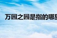 万园之园是指的哪里（万园之园是什么园）