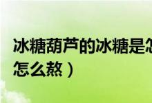 冰糖葫芦的冰糖是怎么做的（冰糖葫芦的冰糖怎么熬）