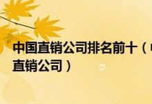 中国直销公司排名前十（中国直销公司销售额排名中国十大直销公司）