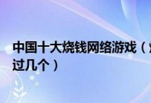 中国十大烧钱网络游戏（烧钱游戏排行榜这些氪金网游你玩过几个）