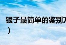 银子最简单的鉴别方法（银子简单的鉴别方法）