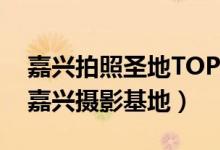 嘉兴拍照圣地TOP10（嘉兴拍照好看的地方嘉兴摄影基地）
