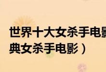 世界十大女杀手电影（电影里的十大女杀手经典女杀手电影）