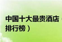 中国十大最贵酒店（国内顶级奢华的十家酒店排行榜）