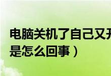 电脑关机了自己又开机（电脑自己关机又开机是怎么回事）